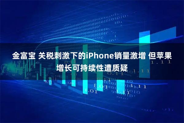 金富宝 关税刺激下的iPhone销量激增 但苹果增长可持续性遭质疑