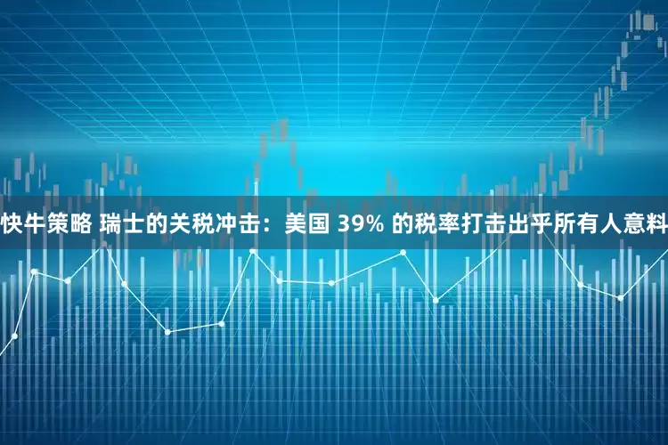 快牛策略 瑞士的关税冲击：美国 39% 的税率打击出乎所有人意料
