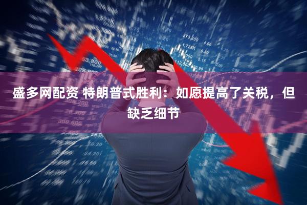 盛多网配资 特朗普式胜利：如愿提高了关税，但缺乏细节