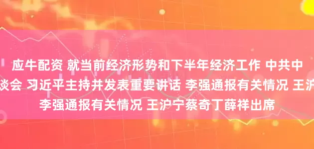 应牛配资 就当前经济形势和下半年经济工作 中共中央召开党外人士座谈会 习近平主持并发表重要讲话 李强通报有关情况 王沪宁蔡奇丁薛祥出席