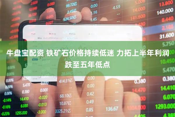 牛盘宝配资 铁矿石价格持续低迷 力拓上半年利润跌至五年低点
