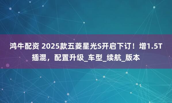 鸿牛配资 2025款五菱星光S开启下订！增1.5T插混，配置升级_车型_续航_版本
