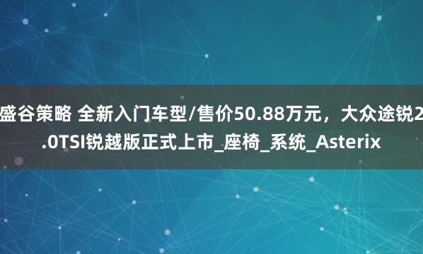 盛谷策略 全新入门车型/售价50.88万元，大众途锐2.0TSI锐越版正式上市_座椅_系统_Asterix