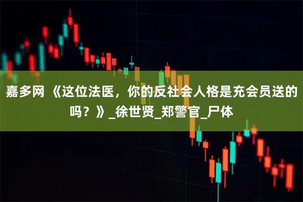 嘉多网 《这位法医，你的反社会人格是充会员送的吗？》_徐世贤_郑警官_尸体