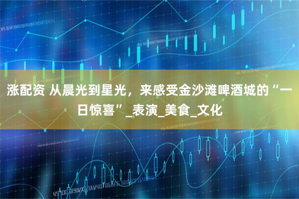 涨配资 从晨光到星光，来感受金沙滩啤酒城的“一日惊喜”_表演_美食_文化