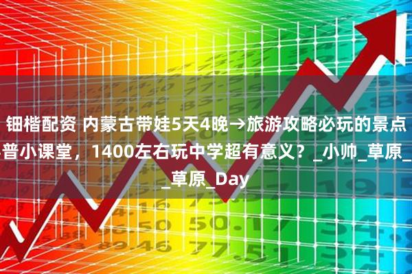 钿楷配资 内蒙古带娃5天4晚→旅游攻略必玩的景点：科普小课堂，1400左右玩中学超有意义？_小帅_草原_Day