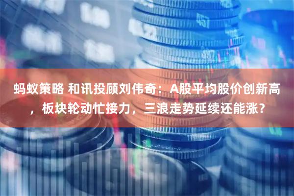 蚂蚁策略 和讯投顾刘伟奇：A股平均股价创新高，板块轮动忙接力，三浪走势延续还能涨？