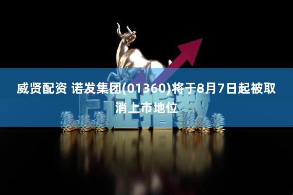 威贤配资 诺发集团(01360)将于8月7日起被取消上市地位