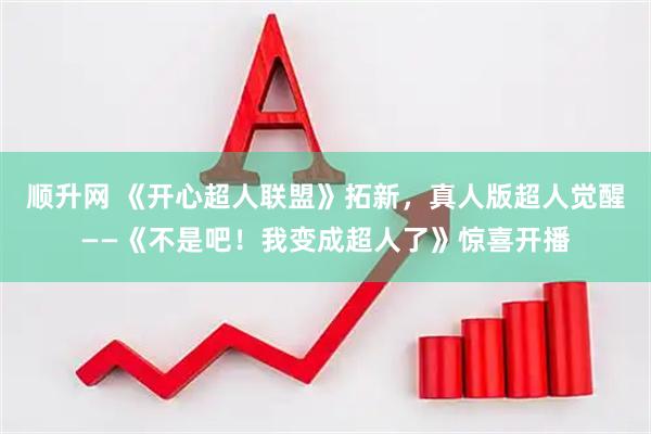 顺升网 《开心超人联盟》拓新，真人版超人觉醒——《不是吧！我变成超人了》惊喜开播