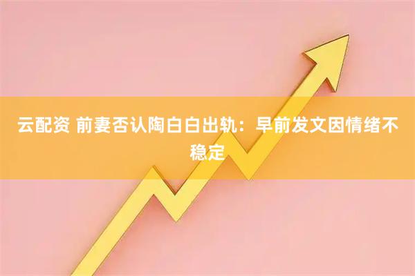 云配资 前妻否认陶白白出轨：早前发文因情绪不稳定