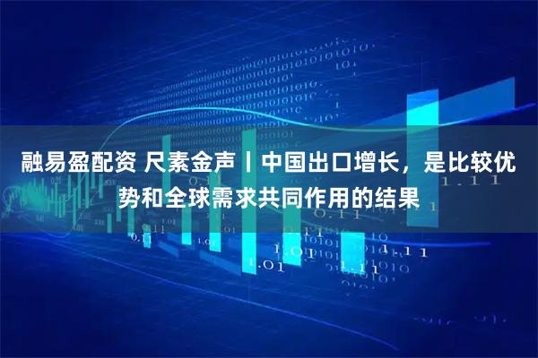 融易盈配资 尺素金声丨中国出口增长，是比较优势和全球需求共同作用的结果