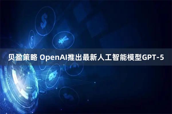 贝盈策略 OpenAI推出最新人工智能模型GPT-5
