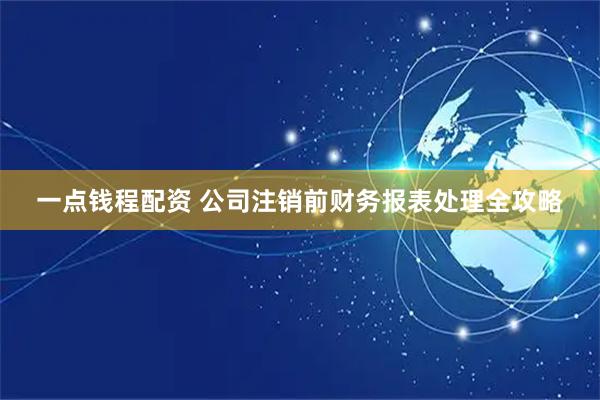 一点钱程配资 公司注销前财务报表处理全攻略