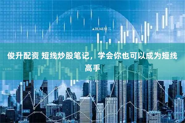 俊升配资 短线炒股笔记，学会你也可以成为短线高手
