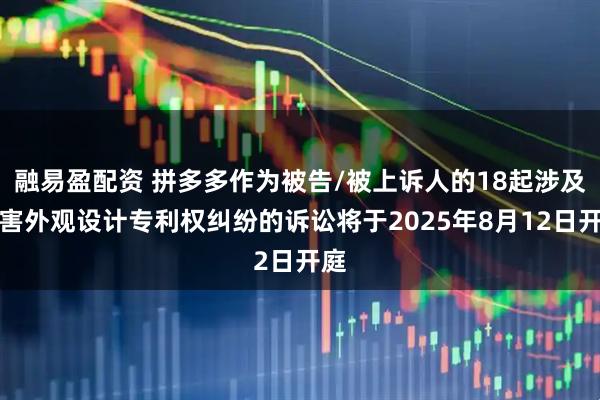 融易盈配资 拼多多作为被告/被上诉人的18起涉及侵害外观设计专利权纠纷的诉讼将于2025年8月12日开庭