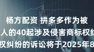 杨方配资 拼多多作为被告/被上诉人的40起涉及侵害商标权纠纷的诉讼将于2025年8月12日开庭