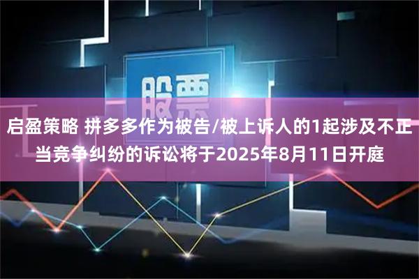 启盈策略 拼多多作为被告/被上诉人的1起涉及不正当竞争纠纷的诉讼将于2025年8月11日开庭