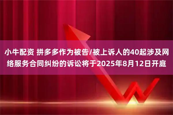 小牛配资 拼多多作为被告/被上诉人的40起涉及网络服务合同纠纷的诉讼将于2025年8月12日开庭