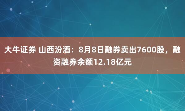 大牛证券 山西汾酒：8月8日融券卖出7600股，融资融券余额12.18亿元