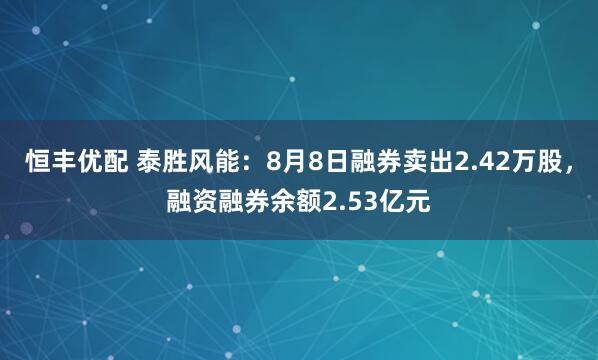 恒丰优配 泰胜风能：8月8日融券卖出2.42万股，融资融券余额2.53亿元