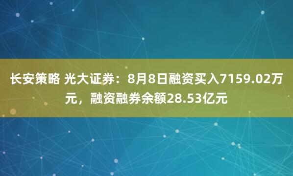 长安策略 光大证券：8月8日融资买入7159.02万元，融资融券余额28.53亿元