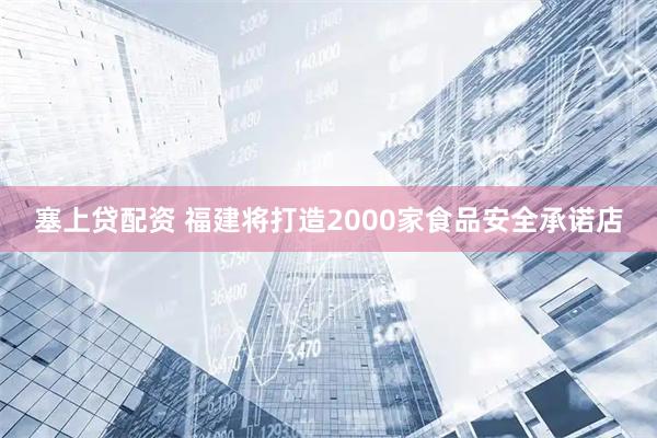 塞上贷配资 福建将打造2000家食品安全承诺店