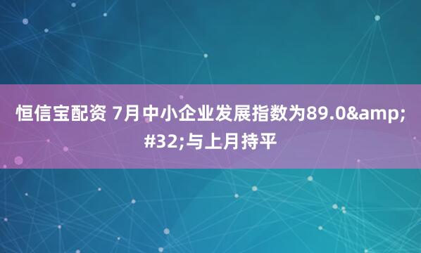 恒信宝配资 7月中小企业发展指数为89.0 与上月持平