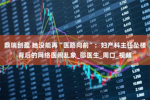 鼎瑞创盈 她没能再“医路向前”：妇产科主任坠楼背后的网络医闹乱象_邵医生_周口_视频