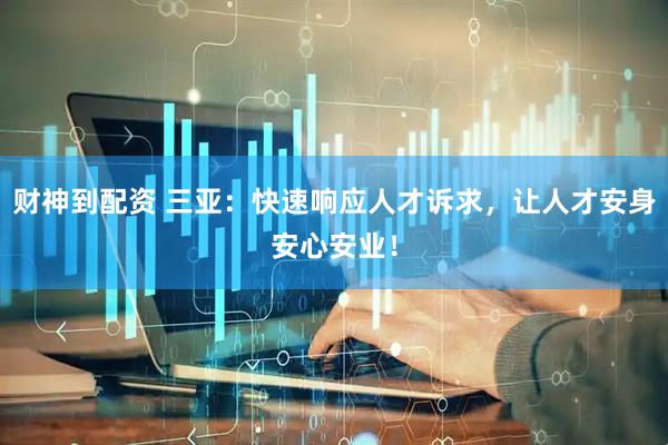 财神到配资 三亚：快速响应人才诉求，让人才安身安心安业！