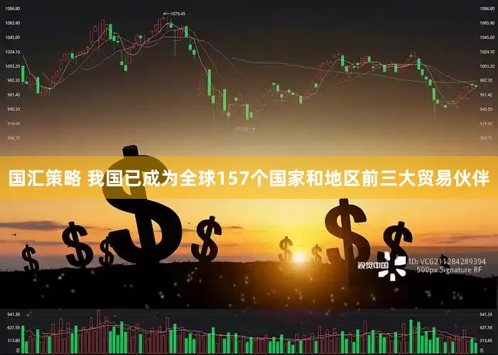 国汇策略 我国已成为全球157个国家和地区前三大贸易伙伴