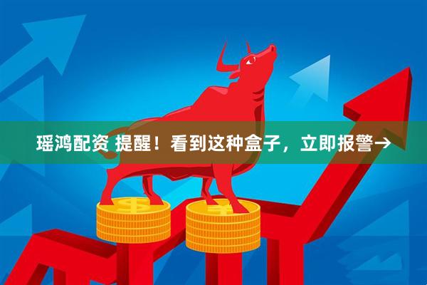 瑶鸿配资 提醒！看到这种盒子，立即报警→