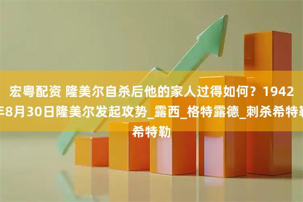 宏粤配资 隆美尔自杀后他的家人过得如何？1942年8月30日隆美尔发起攻势_露西_格特露德_刺杀希特勒