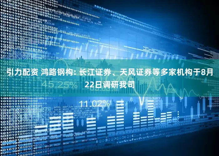 引力配资 鸿路钢构: 长江证券、天风证券等多家机构于8月22日调研我司