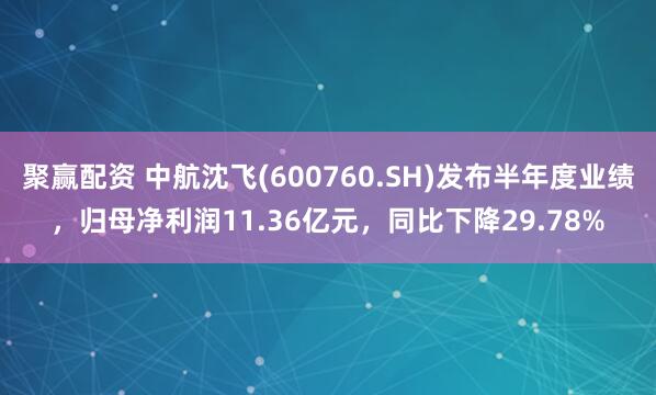聚赢配资 中航沈飞(600760.SH)发布半年度业绩，归母净利润11.36亿元，同比下降29.78%