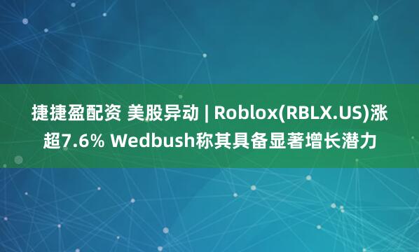 捷捷盈配资 美股异动 | Roblox(RBLX.US)涨超7.6% Wedbush称其具备显著增长潜力