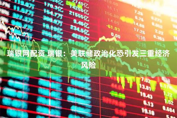 瑞银网配资 瑞银：美联储政治化恐引发三重经济风险