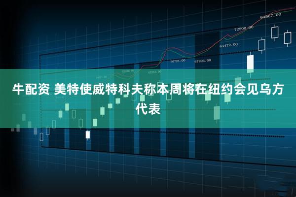 牛配资 美特使威特科夫称本周将在纽约会见乌方代表
