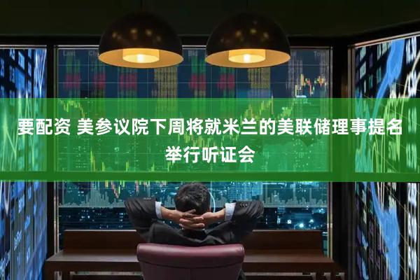 要配资 美参议院下周将就米兰的美联储理事提名举行听证会