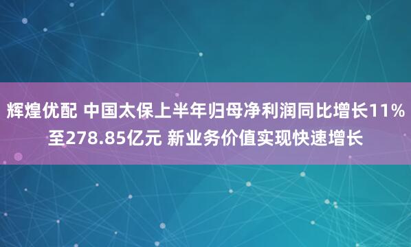 辉煌优配 中国太保上半年归母净利润同比增长11%至278.85亿元 新业务价值实现快速增长