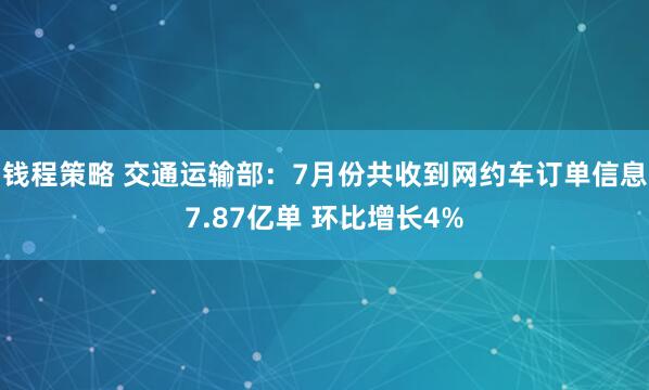 钱程策略 交通运输部：7月份共收到网约车订单信息7.87亿单 环比增长4%