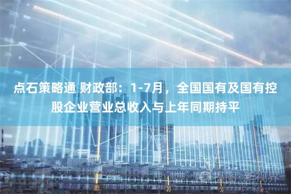 点石策略通 财政部：1-7月，全国国有及国有控股企业营业总收入与上年同期持平
