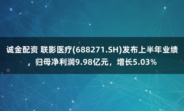 诚金配资 联影医疗(688271.SH)发布上半年业绩，归母净利润9.98亿元，增长5.03%