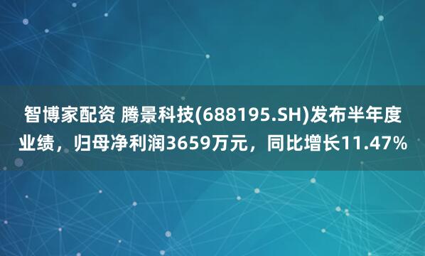 智博家配资 腾景科技(688195.SH)发布半年度业绩，归母净利润3659万元，同比增长11.47%