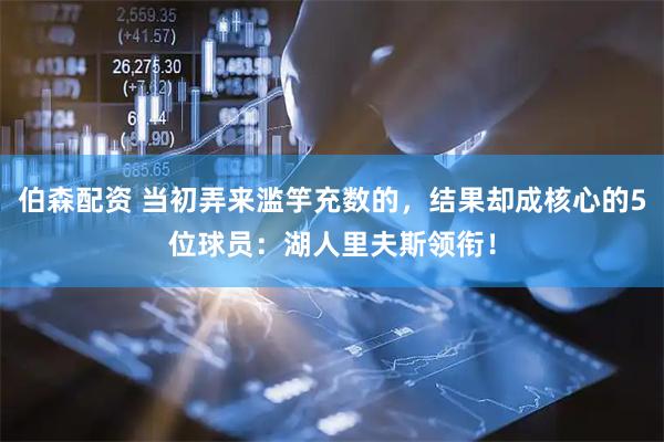 伯森配资 当初弄来滥竽充数的，结果却成核心的5位球员：湖人里夫斯领衔！