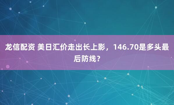 龙信配资 美日汇价走出长上影，146.70是多头最后防线？