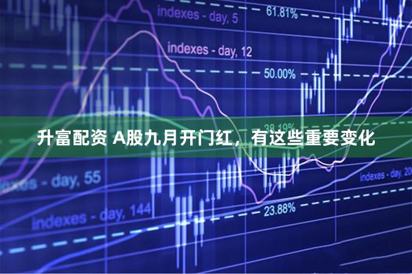 升富配资 A股九月开门红，有这些重要变化