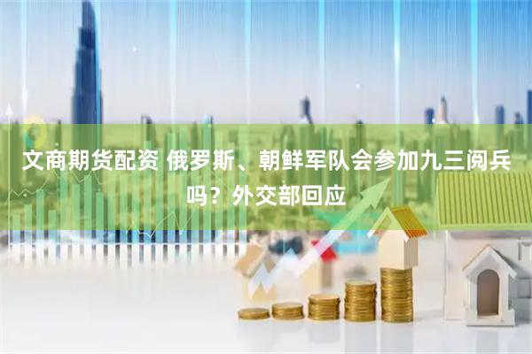 文商期货配资 俄罗斯、朝鲜军队会参加九三阅兵吗？外交部回应