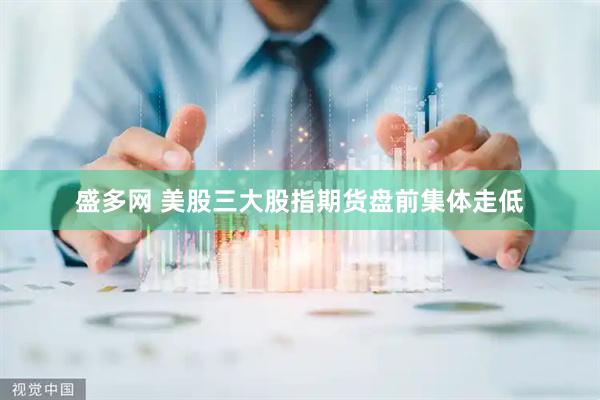 盛多网 美股三大股指期货盘前集体走低