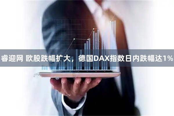 睿迎网 欧股跌幅扩大，德国DAX指数日内跌幅达1%