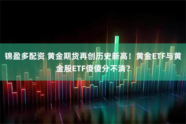锦盈多配资 黄金期货再创历史新高！黄金ETF与黄金股ETF傻傻分不清？